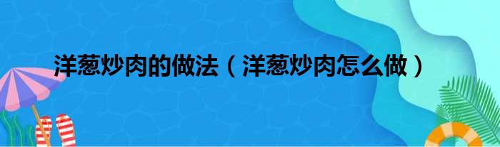 洋葱炒肉的做法（洋葱炒肉怎么做）