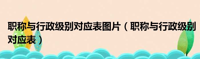 职称与行政级别对应表图片（职称与行政级别对应表）