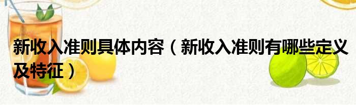 新收入准则具体内容（新收入准则有哪些定义及特征）