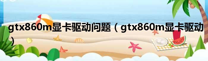 gtx860m显卡驱动问题（gtx860m显卡驱动）