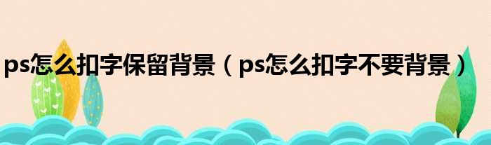 ps怎么扣字保留背景（ps怎么扣字不要背景）