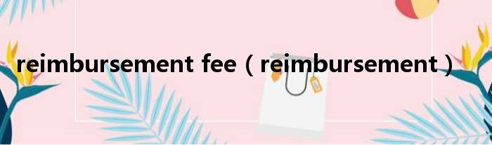 reimbursement fee（reimbursement）