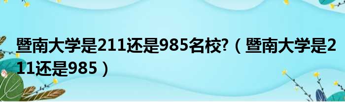 暨南大学是211还是985名校 （暨南大学是211还是985）