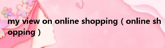 my view on online shopping（online shopping）