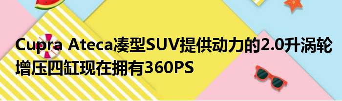 Cupra Ateca凑型SUV提供动力的2.0升涡轮增压四缸现在拥有360PS