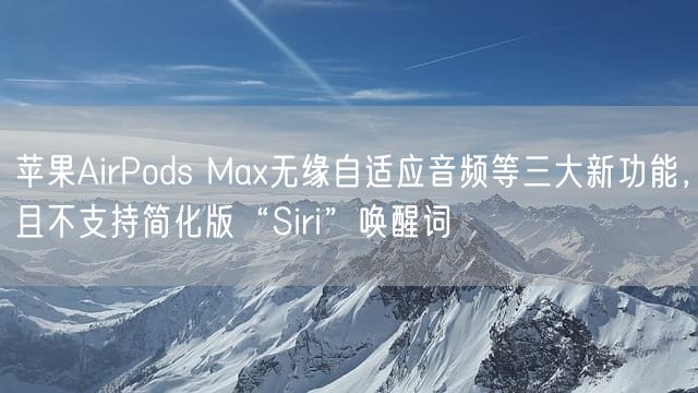 苹果AirPods Max无缘自适应音频等三大新功能 且不支持简化版“Siri”唤醒词
