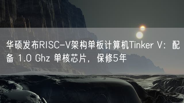 华硕发布RISC-V架构单板计算机Tinker V：配备 1.0 Ghz 单核芯片，保修5年