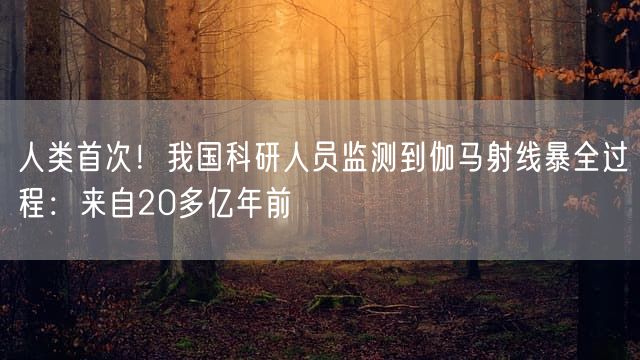 人类首次！我国科研人员监测到伽马射线暴全过程：来自20多亿年前