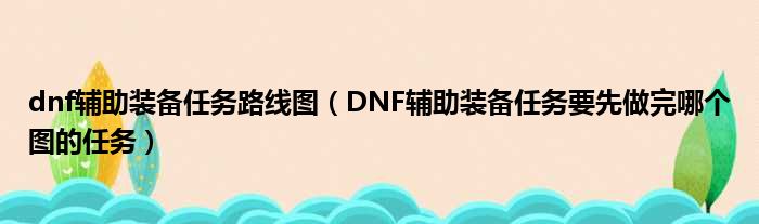 dnf辅助装备任务路线图（DNF辅助装备任务要先做完哪个图的任务）