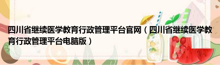 四川省继续医学教育行政管理平台官网（四川省继续医学教育行政管理平台电脑版）