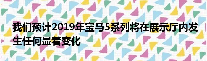 我们预计2019年宝马5系列将在展示厅内发生任何显着变化