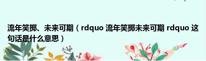 流年笑掷、未来可期（rdquo 流年笑掷未来可期 rdquo 这句话是什么意思）