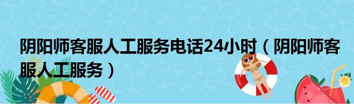 阴阳师客服人工服务电话24小时（阴阳师客服人工服务）