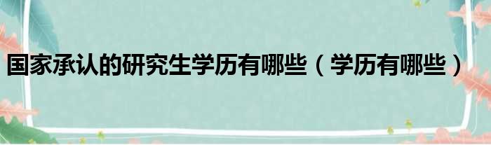 国家承认的研究生学历有哪些（学历有哪些）