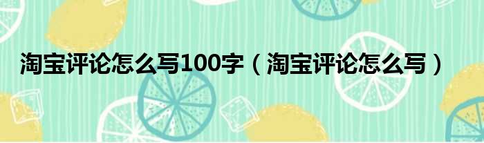 淘宝评论怎么写100字（淘宝评论怎么写）