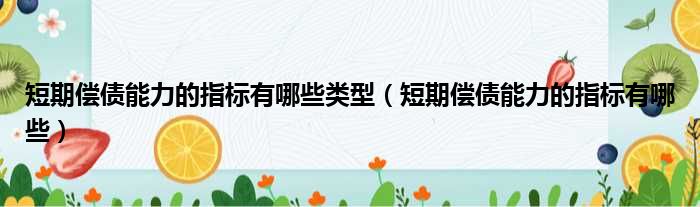 短期偿债能力的指标有哪些类型（短期偿债能力的指标有哪些）