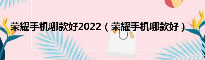 荣耀手机哪款好2022（荣耀手机哪款好）