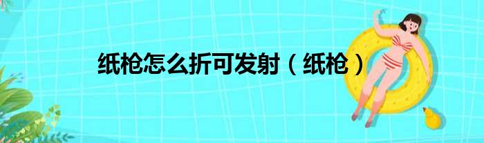 纸枪怎么折可发射（纸枪）