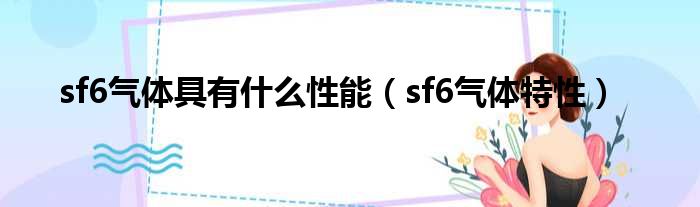 sf6气体具有什么性能（sf6气体特性）