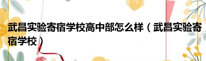 武昌实验寄宿学校高中部怎么样（武昌实验寄宿学校）