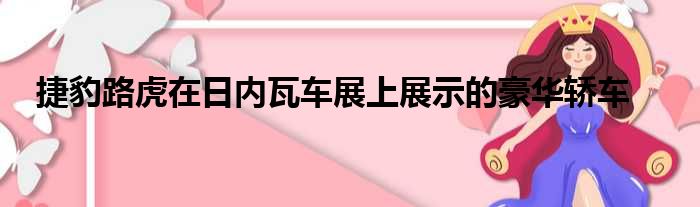 捷豹路虎在日内瓦车展上展示的豪华轿车