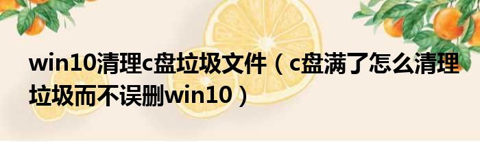 win10清理c盘垃圾文件（c盘满了怎么清理垃圾而不误删win10）