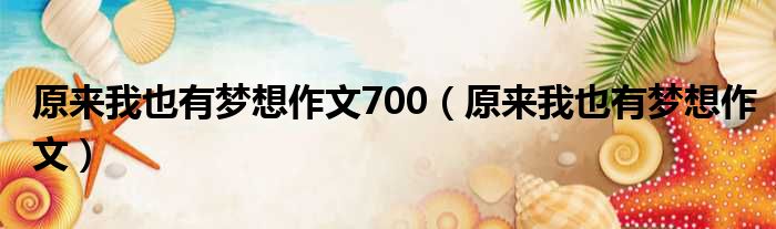 原来我也有梦想作文700（原来我也有梦想作文）