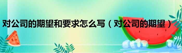 对公司的期望和要求怎么写（对公司的期望）