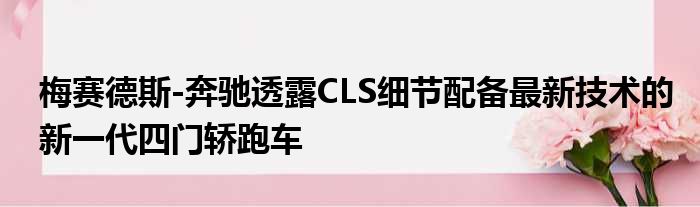 梅赛德斯-奔驰透露CLS细节配备最新技术的新一代四门轿跑车