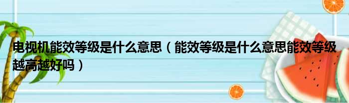 电视机能效等级是什么意思（能效等级是什么意思能效等级越高越好吗）