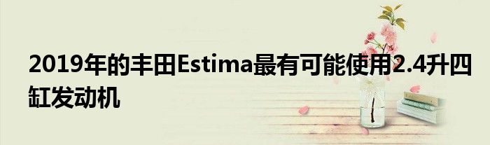 2019年的丰田Estima最有可能使用2.4升四缸发动机