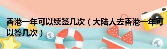 香港一年可以续签几次（大陆人去香港一年可以签几次）