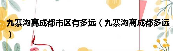 九寨沟离成都市区有多远（九寨沟离成都多远）