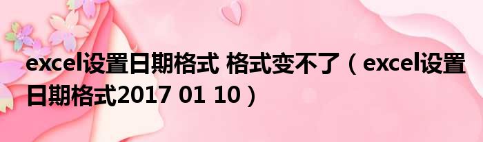 excel设置日期格式 格式变不了（excel设置日期格式2017 01 10）