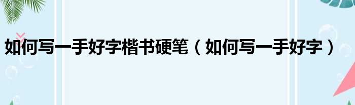 如何写一手好字楷书硬笔（如何写一手好字）