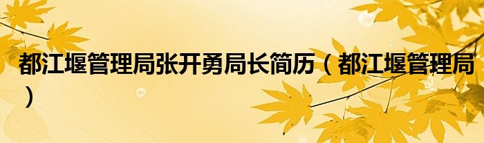 都江堰管理局张开勇局长简历（都江堰管理局）