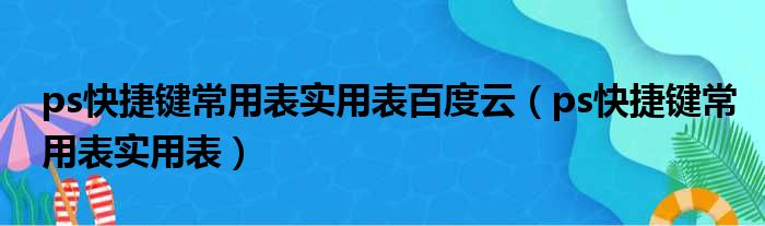 ps快捷键常用表实用表百度云（ps快捷键常用表实用表）