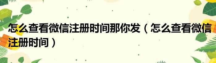 怎么查看微信注册时间那你发（怎么查看微信注册时间）