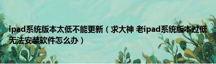 ipad系统版本太低不能更新（求大神 老ipad系统版本过低无法安装软件怎么办）