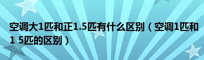 空调大1匹和正1.5匹有什么区别（空调1匹和1 5匹的区别）