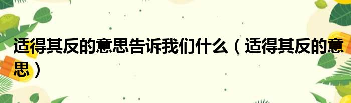 适得其反的意思告诉我们什么（适得其反的意思）