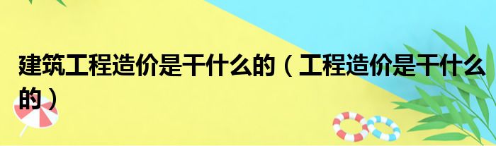 建筑工程造价是干什么的（工程造价是干什么的）