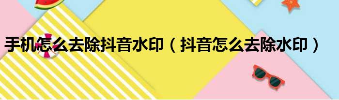 手机怎么去除抖音水印（抖音怎么去除水印）