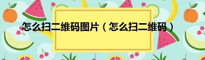 怎么扫二维码图片（怎么扫二维码）