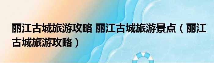 丽江古城旅游攻略 丽江古城旅游景点（丽江古城旅游攻略）