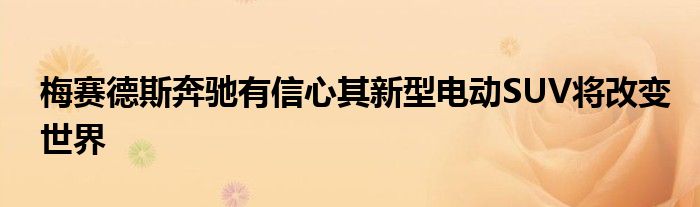 梅赛德斯奔驰有信心其新型电动SUV将改变世界