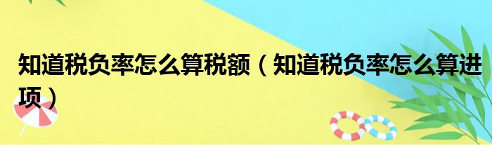 知道税负率怎么算税额（知道税负率怎么算进项）