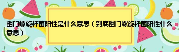 幽门螺旋杆菌阳性是什么意思（到底幽门螺旋杆菌阳性什么意思）