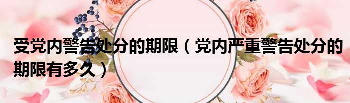 受党内警告处分的期限（党内严重警告处分的期限有多久）