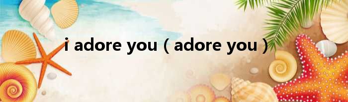 i adore you（adore you）